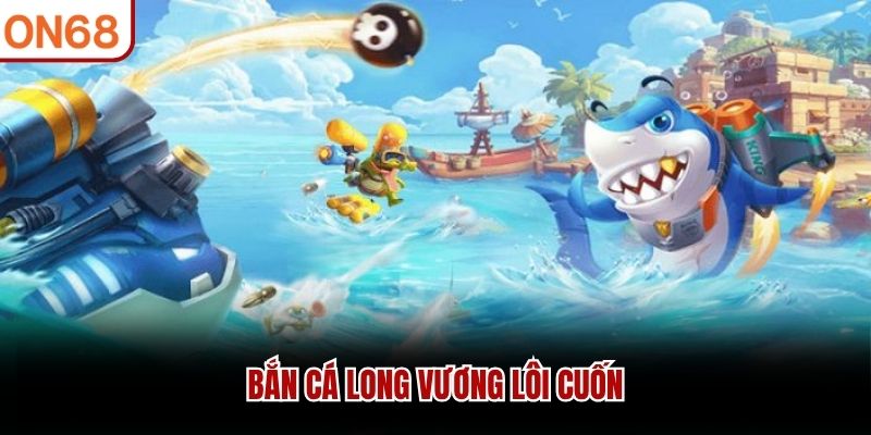 Bắn Cá Long Vương lôi cuốn