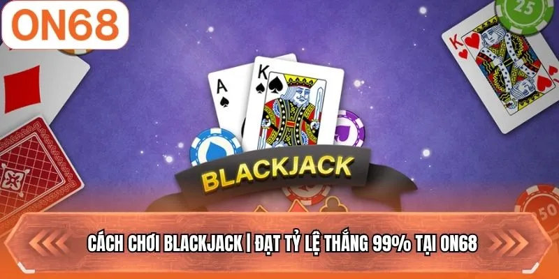 Cách Chơi Blackjack | Đạt Tỷ Lệ Thắng 99% Tại ON68
