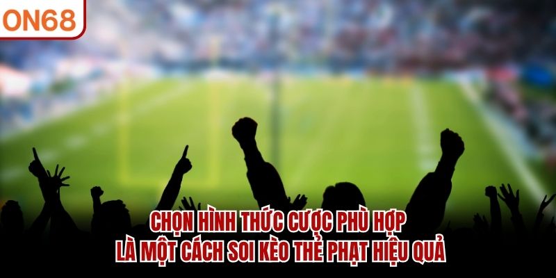 Chọn hình thức cược phù hợp là một cách soi kèo thẻ phạt hiệu quả