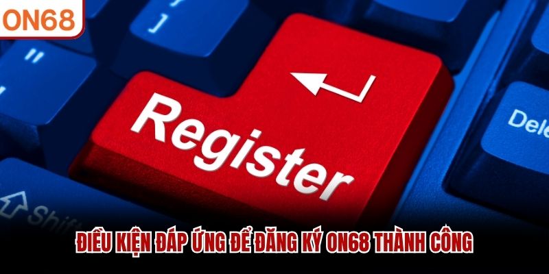 Điều kiện đáp ứng để đăng ký ON68 thành công