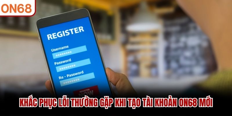 Khắc phục lỗi thường gặp khi tạo tài khoản ON68 mới