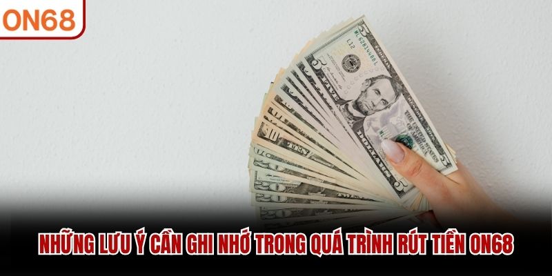 Những lưu ý cần ghi nhớ trong quá trình rút tiền ON68