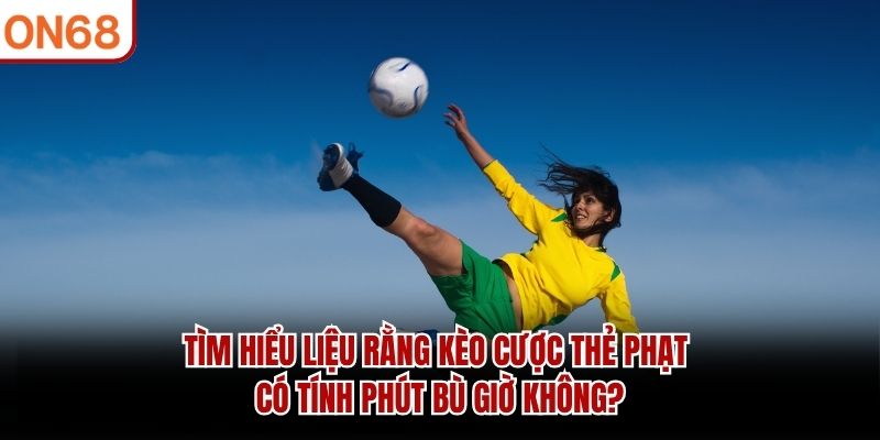 Tìm hiểu liệu rằng kèo cược thẻ phạt có tính phút bù giờ không?